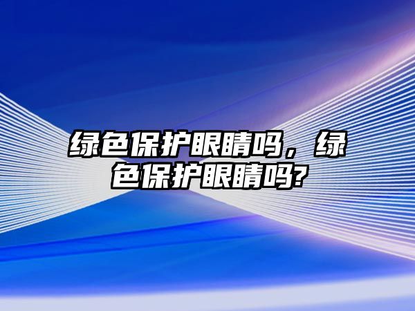 綠色保護眼睛嗎，綠色保護眼睛嗎?