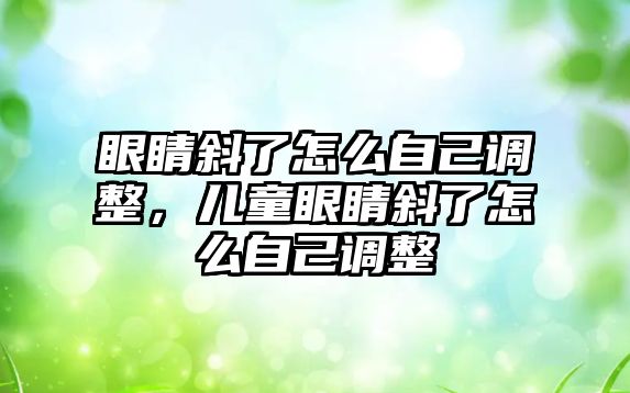 眼睛斜了怎么自己調整，兒童眼睛斜了怎么自己調整