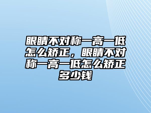 眼睛不對稱一高一低怎么矯正，眼睛不對稱一高一低怎么矯正多少錢