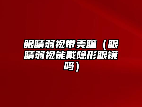 眼睛弱視帶美瞳（眼睛弱視能戴隱形眼鏡嗎）