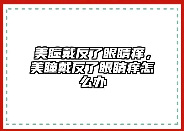 美瞳戴反了眼睛癢，美瞳戴反了眼睛癢怎么辦