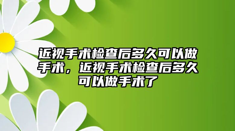 近視手術檢查后多久可以做手術，近視手術檢查后多久可以做手術了