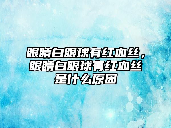 眼睛白眼球有紅血絲，眼睛白眼球有紅血絲是什么原因