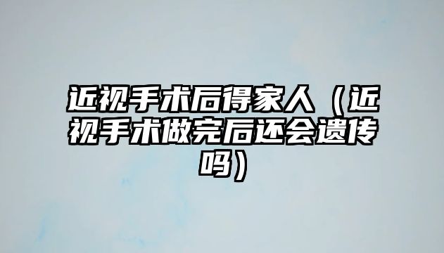 近視手術后得家人（近視手術做完后還會遺傳嗎）