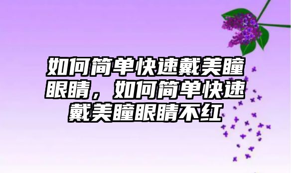 如何簡單快速戴美瞳眼睛，如何簡單快速戴美瞳眼睛不紅