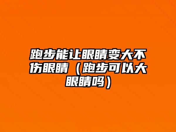 跑步能讓眼睛變大不傷眼睛（跑步可以大眼睛嗎）