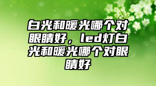 白光和暖光哪個對眼睛好，led燈白光和暖光哪個對眼睛好