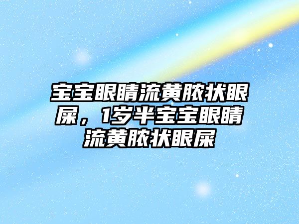 寶寶眼睛流黃膿狀眼屎，1歲半寶寶眼睛流黃膿狀眼屎