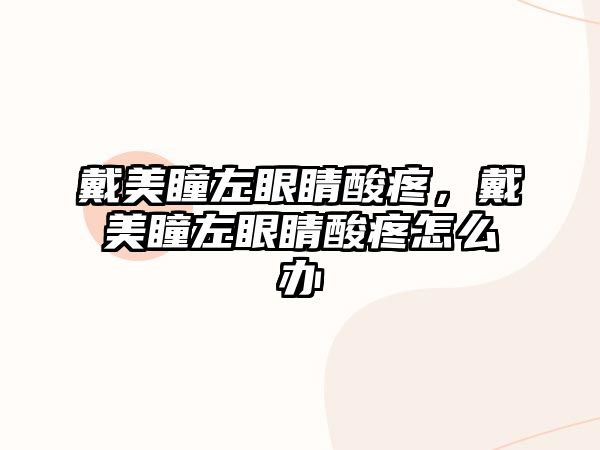 戴美瞳左眼睛酸疼，戴美瞳左眼睛酸疼怎么辦