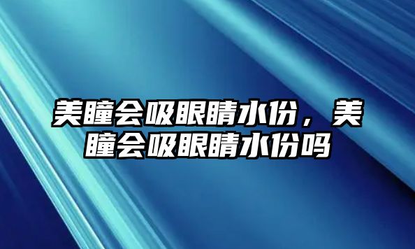 美瞳會吸眼睛水份，美瞳會吸眼睛水份嗎