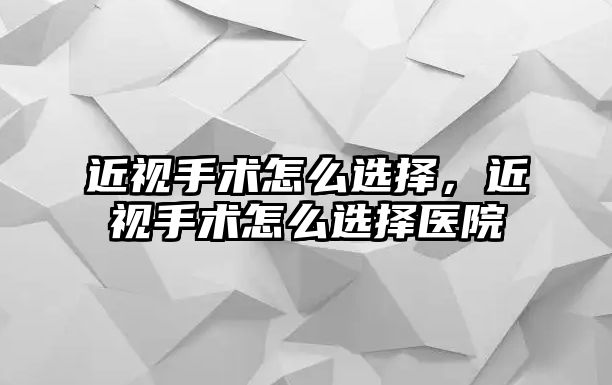 近視手術怎么選擇，近視手術怎么選擇醫院