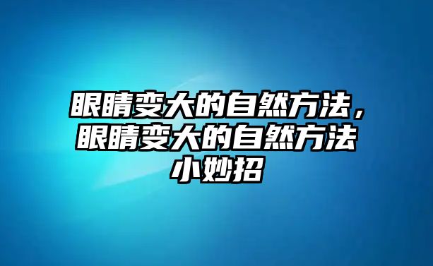 眼睛變大的自然方法，眼睛變大的自然方法小妙招