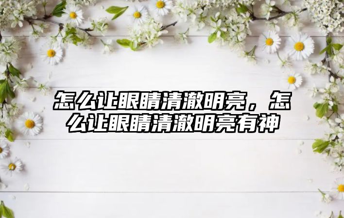 怎么讓眼睛清澈明亮，怎么讓眼睛清澈明亮有神