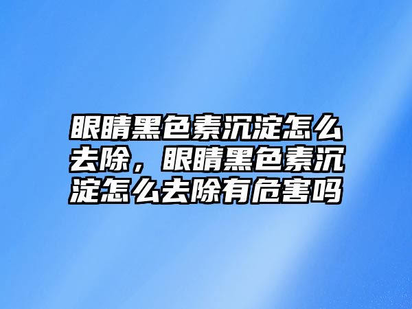 眼睛黑色素沉淀怎么去除，眼睛黑色素沉淀怎么去除有危害嗎