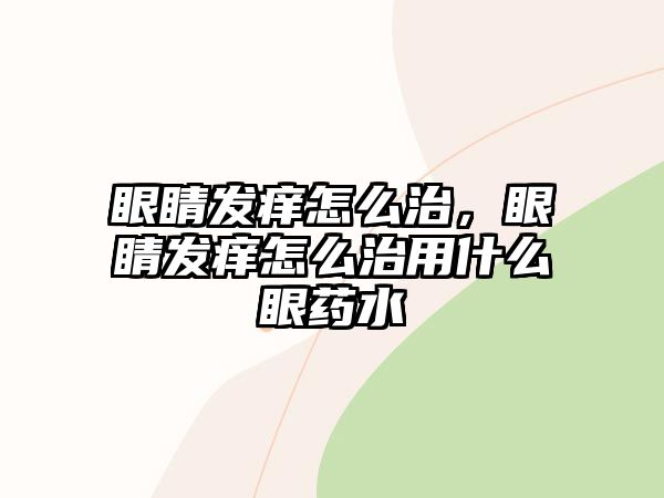 眼睛發癢怎么治，眼睛發癢怎么治用什么眼藥水