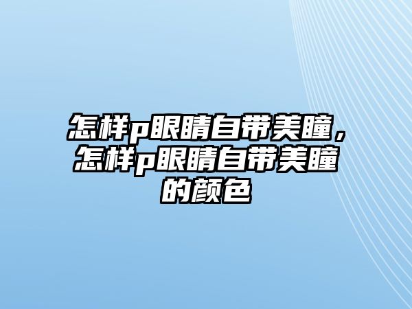 怎樣p眼睛自帶美瞳，怎樣p眼睛自帶美瞳的顏色