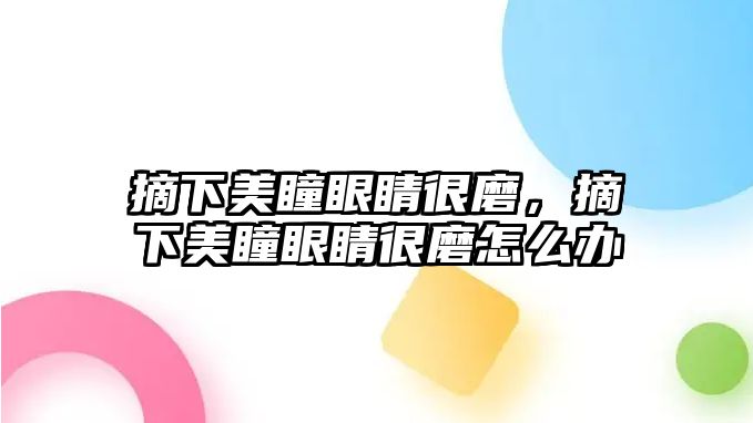 摘下美瞳眼睛很磨，摘下美瞳眼睛很磨怎么辦