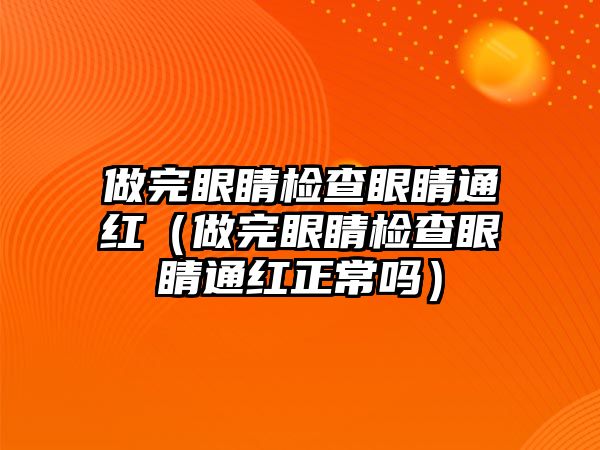 做完眼睛檢查眼睛通紅（做完眼睛檢查眼睛通紅正常嗎）