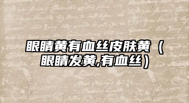 眼睛黃有血絲皮膚黃（眼睛發黃,有血絲）