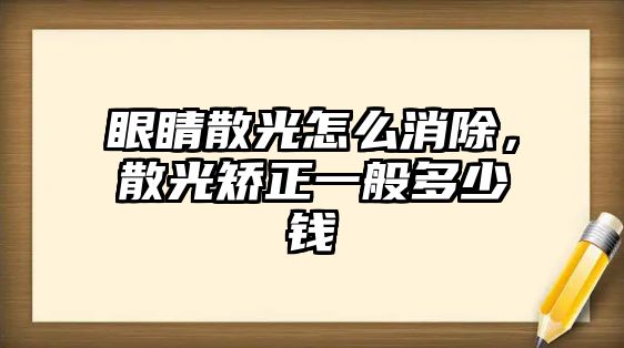 眼睛散光怎么消除，散光矯正一般多少錢