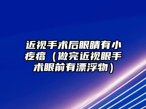 近視手術后眼睛有小疙瘩（做完近視眼手術眼前有漂浮物）