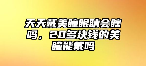 天天戴美瞳眼睛會(huì)瞎嗎，20多塊錢的美瞳能戴嗎