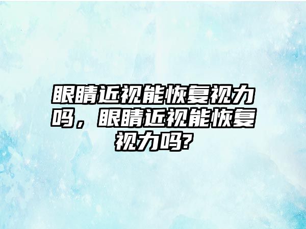 眼睛近視能恢復視力嗎，眼睛近視能恢復視力嗎?