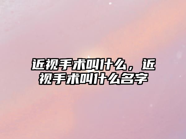 近視手術叫什么，近視手術叫什么名字