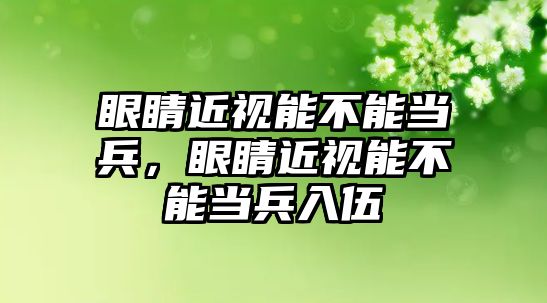 眼睛近視能不能當兵，眼睛近視能不能當兵入伍