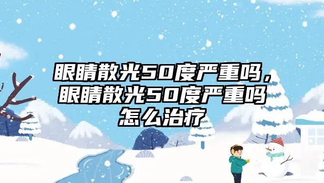 眼睛散光50度嚴(yán)重嗎，眼睛散光50度嚴(yán)重嗎怎么治療