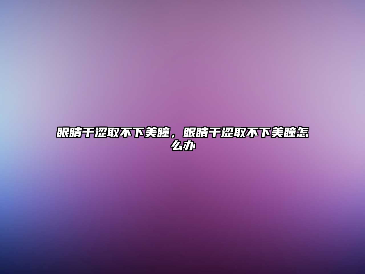 眼睛干澀取不下美瞳，眼睛干澀取不下美瞳怎么辦