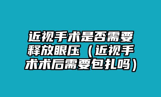 近視手術是否需要釋放眼壓（近視手術術后需要包扎嗎）