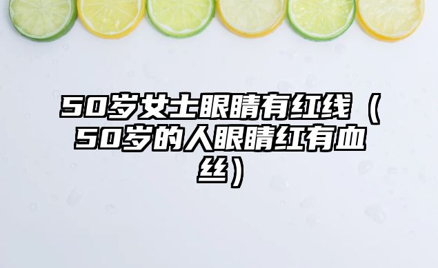 50歲女士眼睛有紅線（50歲的人眼睛紅有血絲）