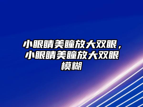 小眼睛美瞳放大雙眼，小眼睛美瞳放大雙眼模糊