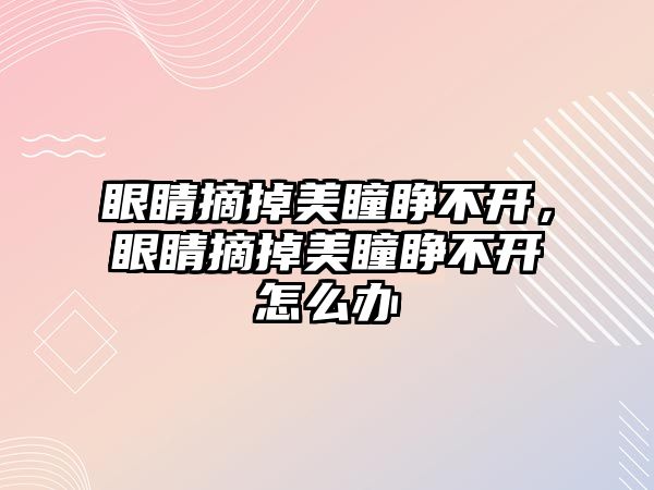 眼睛摘掉美瞳睜不開，眼睛摘掉美瞳睜不開怎么辦