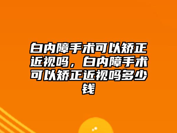 白內障手術可以矯正近視嗎，白內障手術可以矯正近視嗎多少錢