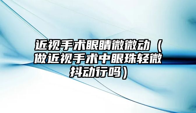 近視手術眼睛微微動（做近視手術中眼珠輕微抖動行嗎）