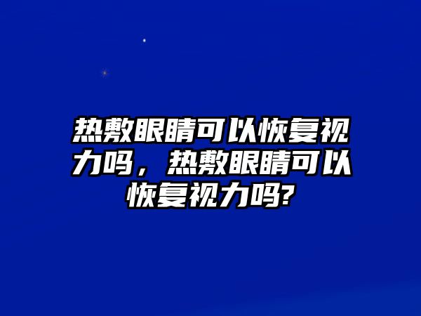 熱敷眼睛可以恢復視力嗎，熱敷眼睛可以恢復視力嗎?