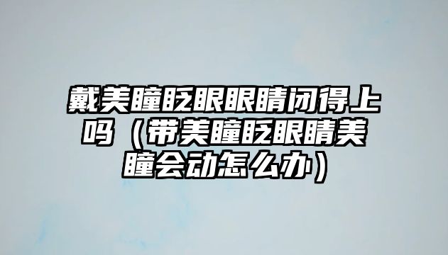 戴美瞳眨眼眼睛閉得上嗎（帶美瞳眨眼睛美瞳會動怎么辦）