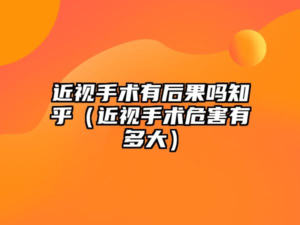 近視手術有后果嗎知乎（近視手術危害有多大）