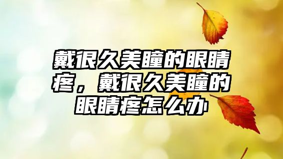 戴很久美瞳的眼睛疼，戴很久美瞳的眼睛疼怎么辦