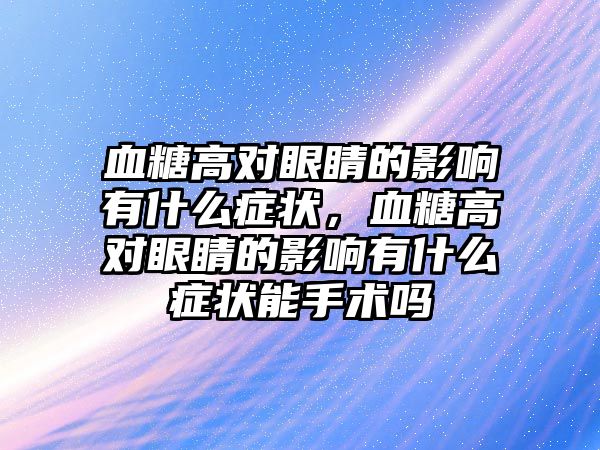 血糖高對眼睛的影響有什么癥狀，血糖高對眼睛的影響有什么癥狀能手術嗎