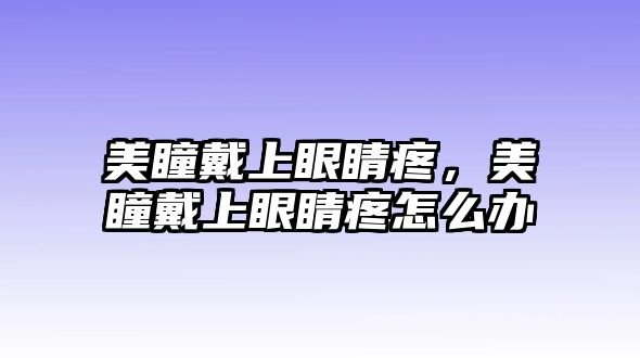 美瞳戴上眼睛疼，美瞳戴上眼睛疼怎么辦