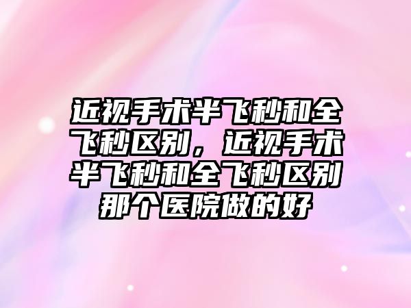 近視手術半飛秒和全飛秒區別，近視手術半飛秒和全飛秒區別那個醫院做的好