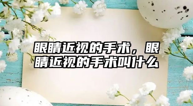 眼睛近視的手術，眼睛近視的手術叫什么