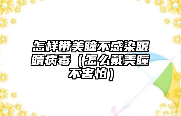 怎樣帶美瞳不感染眼睛病毒（怎么戴美瞳不害怕）