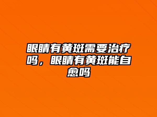 眼睛有黃斑需要治療嗎，眼睛有黃斑能自愈嗎