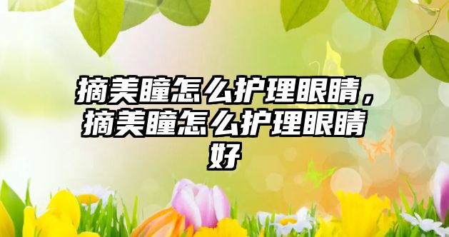 摘美瞳怎么護理眼睛，摘美瞳怎么護理眼睛好