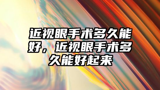 近視眼手術多久能好，近視眼手術多久能好起來