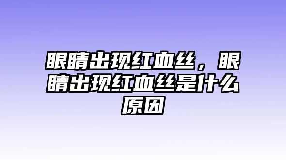 眼睛出現紅血絲，眼睛出現紅血絲是什么原因